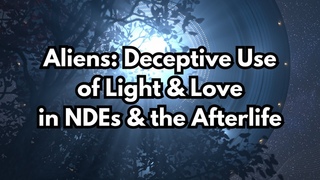 Aliens: Deceptive Use of Light & Love in NDEs & the Afterlife